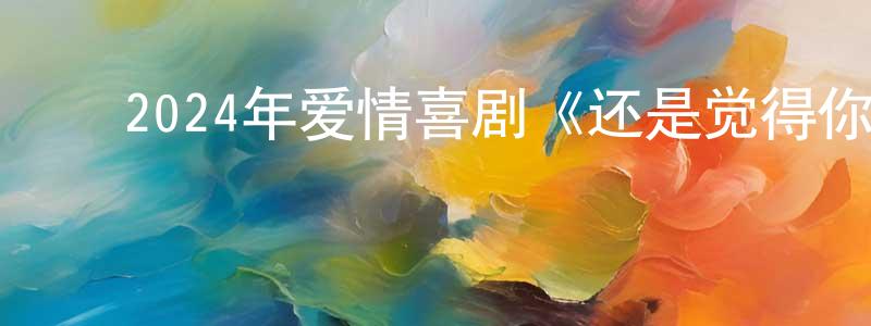 白洪瑞的动漫综艺大全,2024年爱情喜剧《还是觉得你最好2/饭戏攻心2》HD国粤双语中字迅雷下载_电影天堂